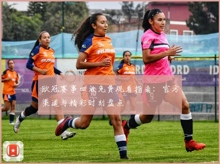 欧冠赛事回放免费观看指南：官方渠道与精彩时刻盘点