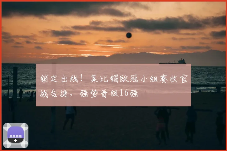 锁定出线！莱比锡欧冠小组赛收官战告捷，强势晋级16强