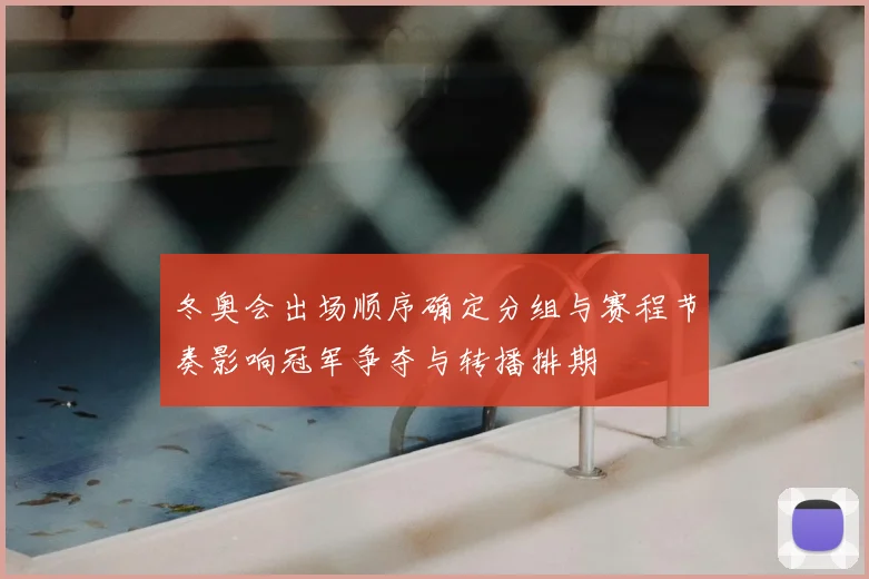 冬奥会出场顺序确定分组与赛程节奏影响冠军争夺与转播排期