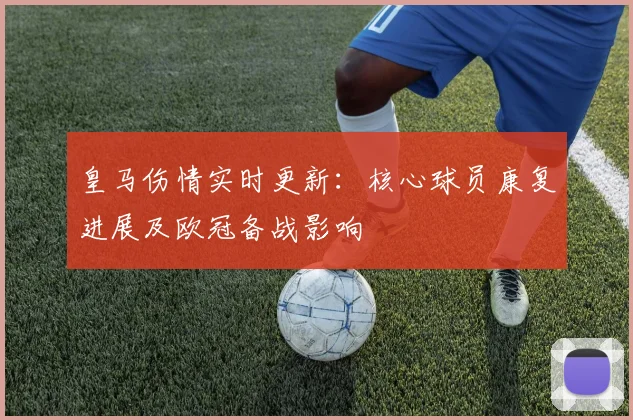 皇马伤情实时更新：核心球员康复进展及欧冠备战影响