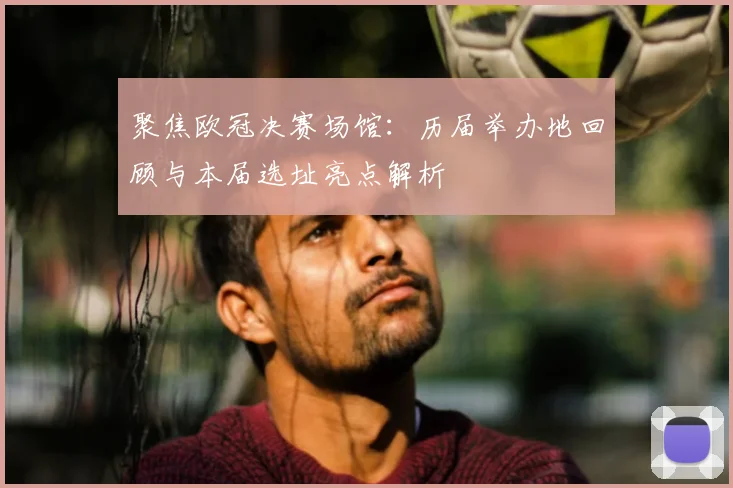 聚焦欧冠决赛场馆：历届举办地回顾与本届选址亮点解析