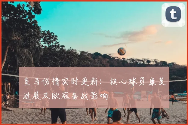 皇马伤情实时更新：核心球员康复进展及欧冠备战影响