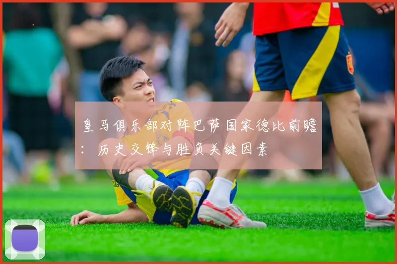 皇马俱乐部对阵巴萨国家德比前瞻：历史交锋与胜负关键因素