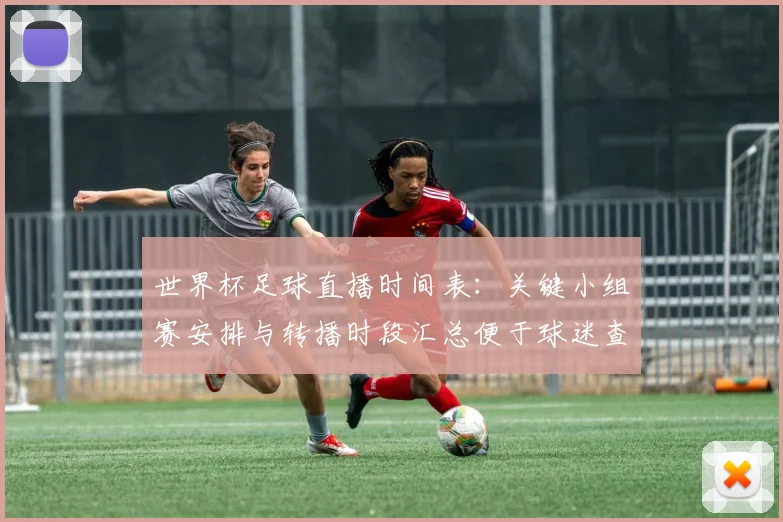 世界杯足球直播时间表：关键小组赛安排与转播时段汇总便于球迷查询
