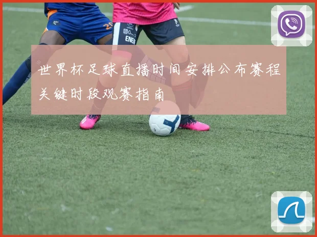 世界杯足球直播时间安排公布赛程关键时段观赛指南