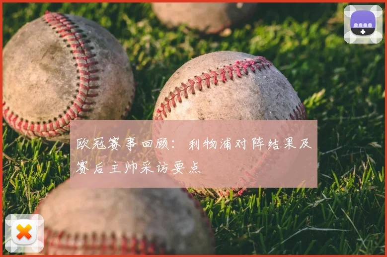 欧冠赛事回顾：利物浦对阵结果及赛后主帅采访要点