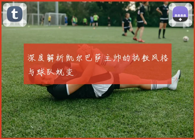 深度解析凯尔巴萨主帅的执教风格与球队蜕变