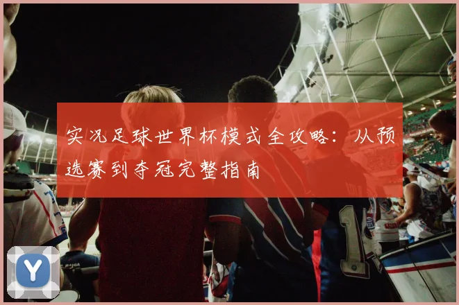 实况足球世界杯模式全攻略：从预选赛到夺冠完整指南