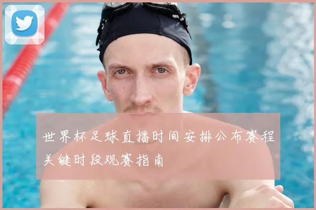 世界杯足球直播时间安排公布赛程关键时段观赛指南