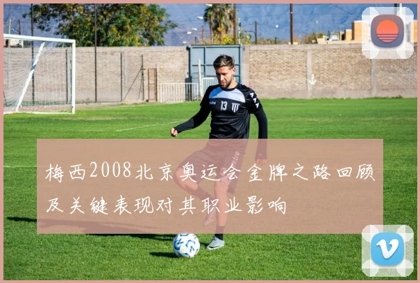 梅西2008北京奥运会金牌之路回顾及关键表现对其职业影响