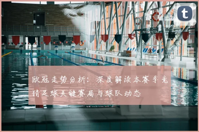 欧冠走势分析：深度解读本赛季竞猜足球关键赛局与球队动态