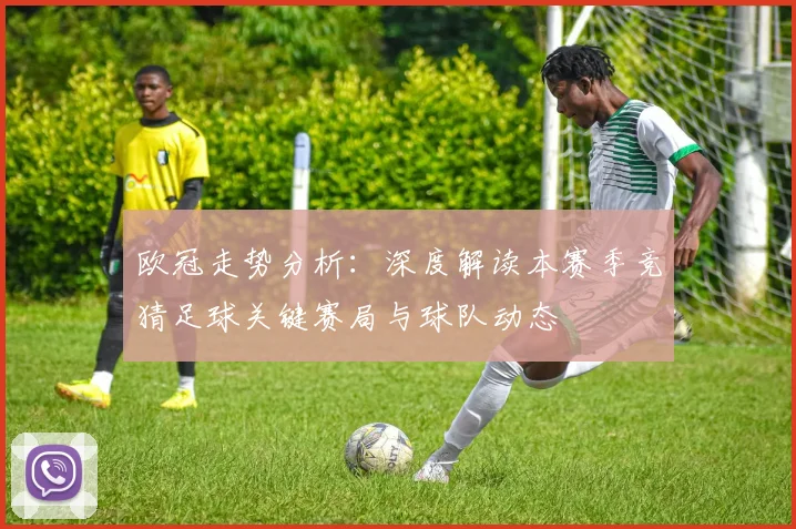 欧冠走势分析：深度解读本赛季竞猜足球关键赛局与球队动态