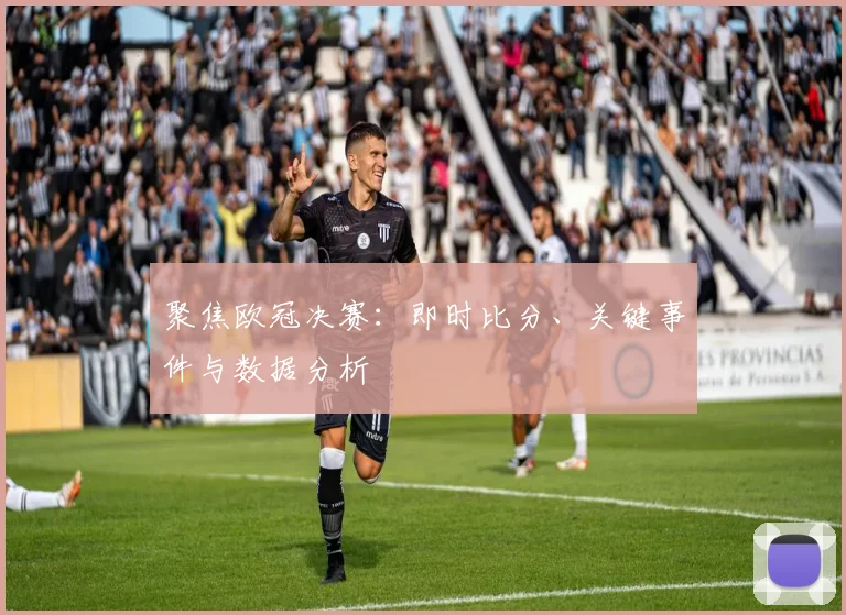 聚焦欧冠决赛：即时比分、关键事件与数据分析