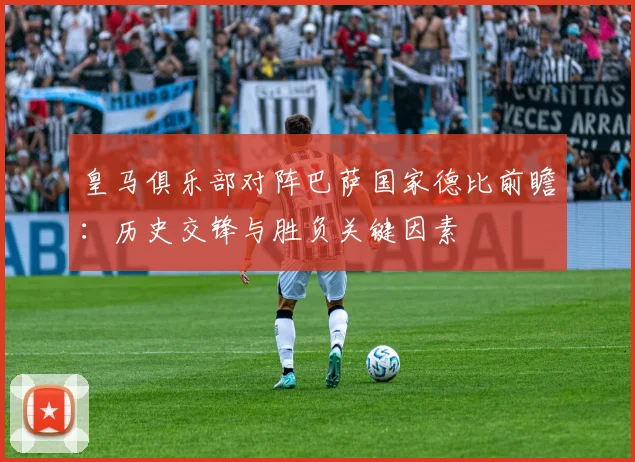 皇马俱乐部对阵巴萨国家德比前瞻：历史交锋与胜负关键因素